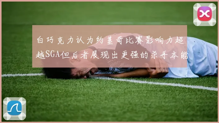 白巧克力认为约基奇比赛影响力超越SGA但后者展现出更强的杀手本能
