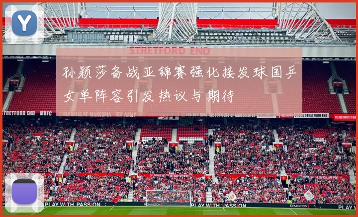 孙颖莎备战亚锦赛强化接发球国乒女单阵容引发热议与期待