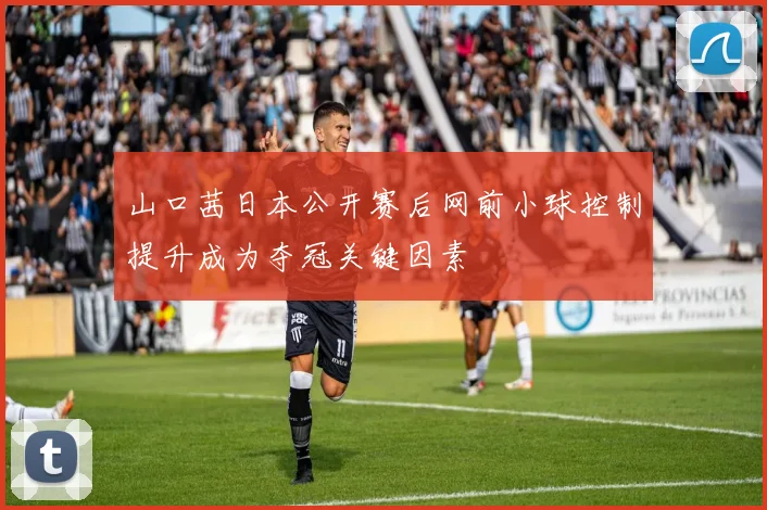 山口茜日本公开赛后网前小球控制提升成为夺冠关键因素