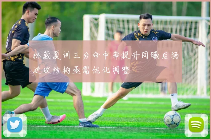 林葳夏训三分命中率提升同曦后场进攻结构亟需优化调整